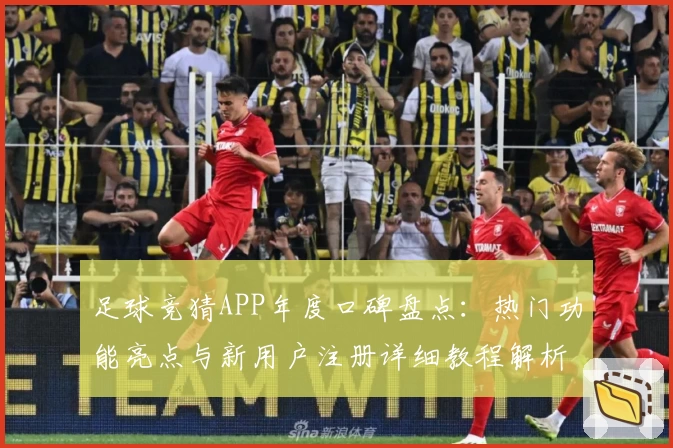 足球竞猜APP年度口碑盘点：热门功能亮点与新用户注册详细教程解析
