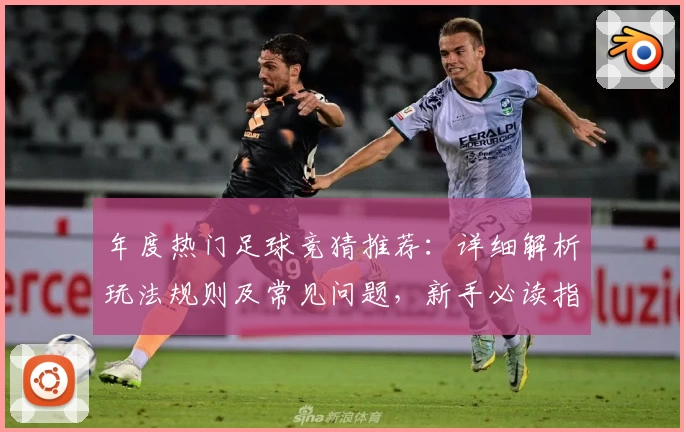 年度热门足球竞猜推荐：详细解析玩法规则及常见问题，新手必读指南
