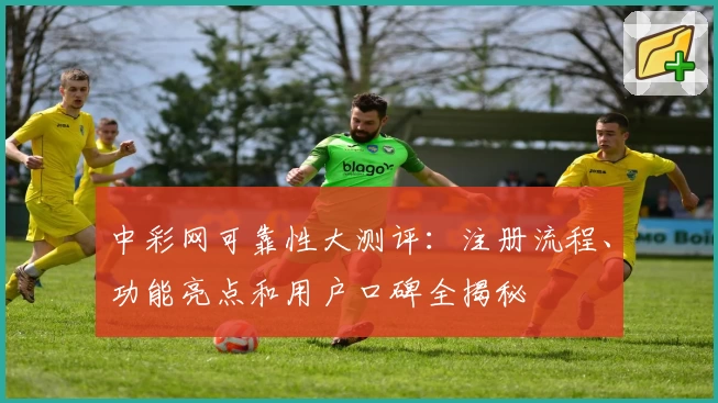 中彩网可靠性大测评：注册流程、功能亮点和用户口碑全揭秘