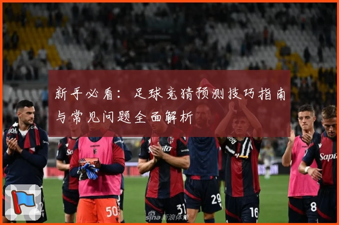 新手必看：足球竞猜预测技巧指南与常见问题全面解析
