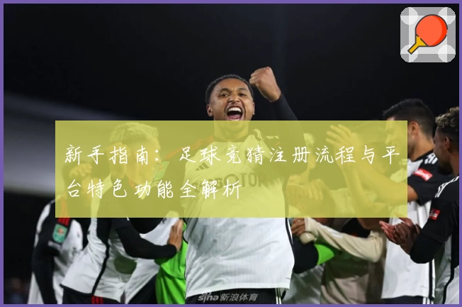 新手指南：足球竞猜注册流程与平台特色功能全解析