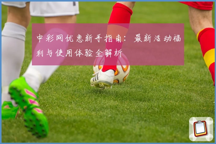 中彩网优惠新手指南：最新活动福利与使用体验全解析