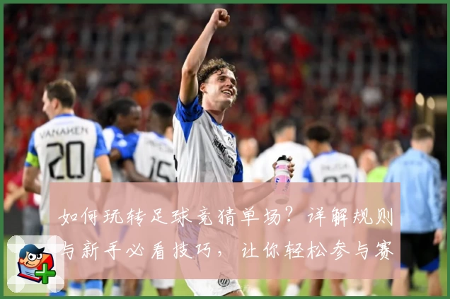 如何玩转足球竞猜单场?详解规则与新手必看技巧,让你轻松参与赛事预测