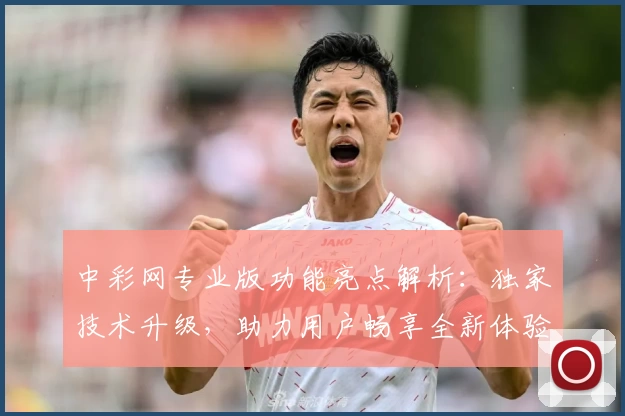 中彩网专业版功能亮点解析：独家技术升级，助力用户畅享全新体验