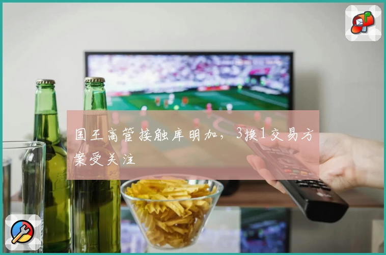 国王高管接触库明加,3换1交易方案受关注