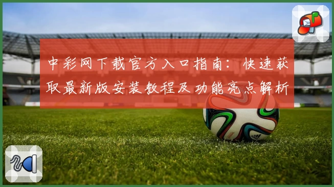 中彩网下载官方入口指南:快速获取最新版安装教程及功能亮点解析