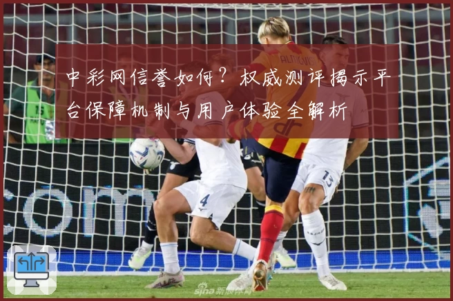 中彩网信誉如何？权威测评揭示平台保障机制与用户体验全解析