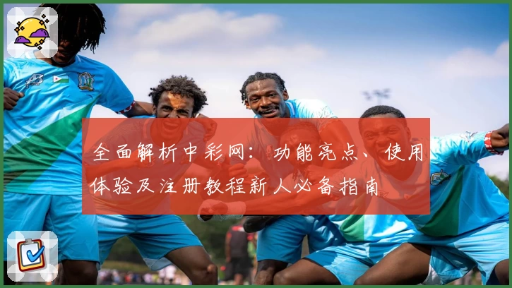 全面解析中彩网：功能亮点、使用体验及注册教程新人必备指南