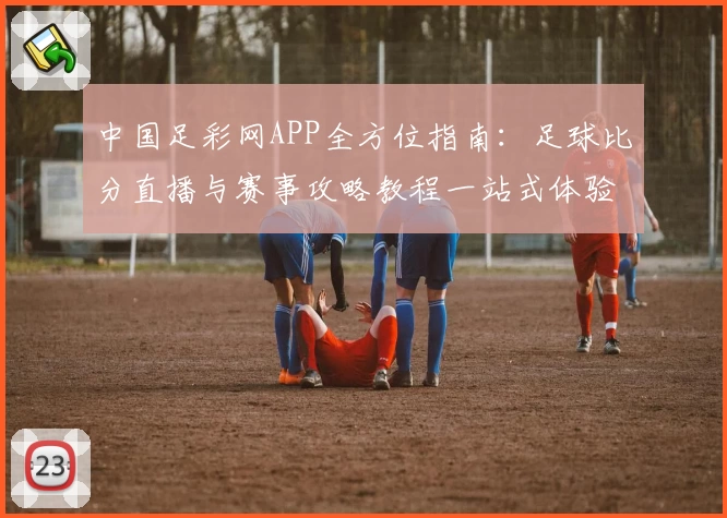 中国足彩网APP全方位指南：足球比分直播与赛事攻略教程一站式体验