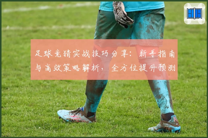 足球竞猜实战技巧分享：新手指南与高效策略解析，全方位提升预测能力