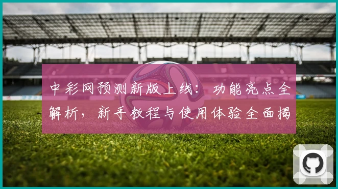 中彩网预测新版上线：功能亮点全解析，新手教程与使用体验全面揭秘