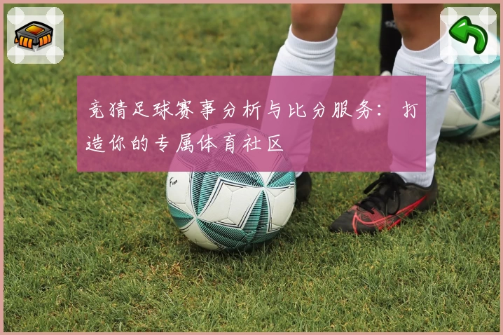 竞猜足球赛事分析与比分服务：打造你的专属体育社区