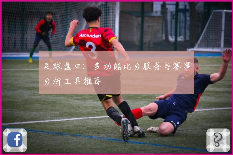 足球盘口:多功能比分服务与赛事分析工具推荐