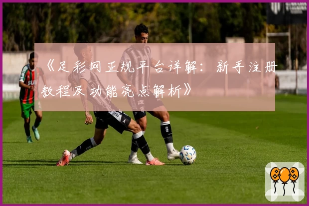 《足彩网正规平台详解：新手注册教程及功能亮点解析》
