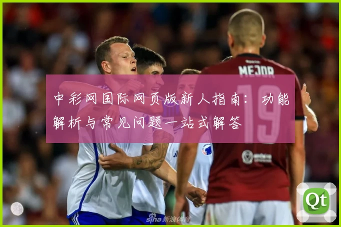 中彩网国际网页版新人指南：功能解析与常见问题一站式解答