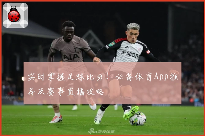 实时掌握足球比分!必备体育App推荐及赛事直播攻略