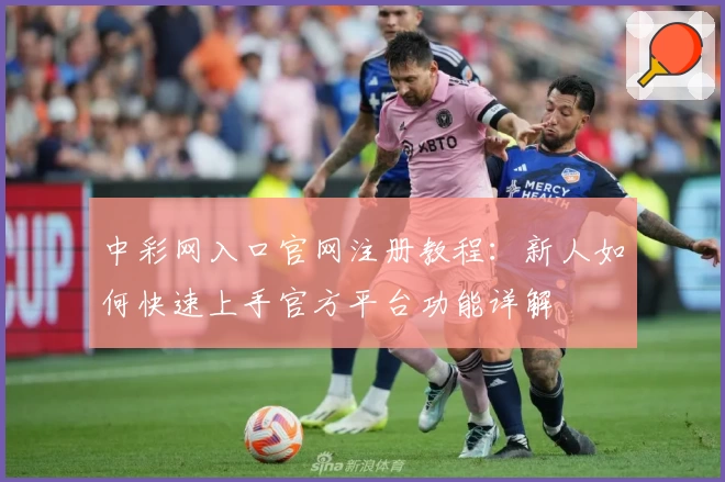 中彩网入口官网注册教程：新人如何快速上手官方平台功能详解