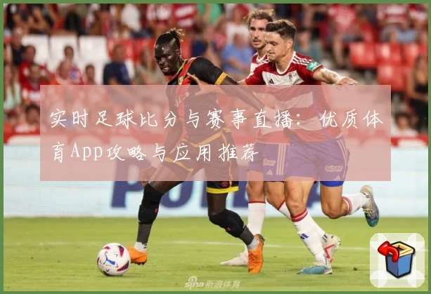 实时足球比分与赛事直播：优质体育App攻略与应用推荐