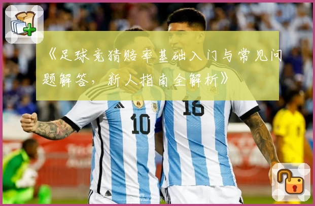 《足球竞猜赔率基础入门与常见问题解答，新人指南全解析》