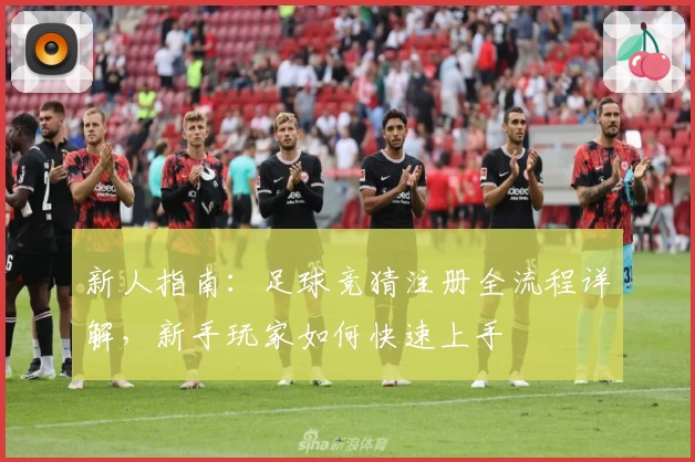 新人指南：足球竞猜注册全流程详解，新手玩家如何快速上手