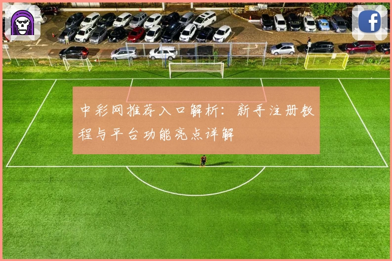 中彩网推荐入口解析：新手注册教程与平台功能亮点详解