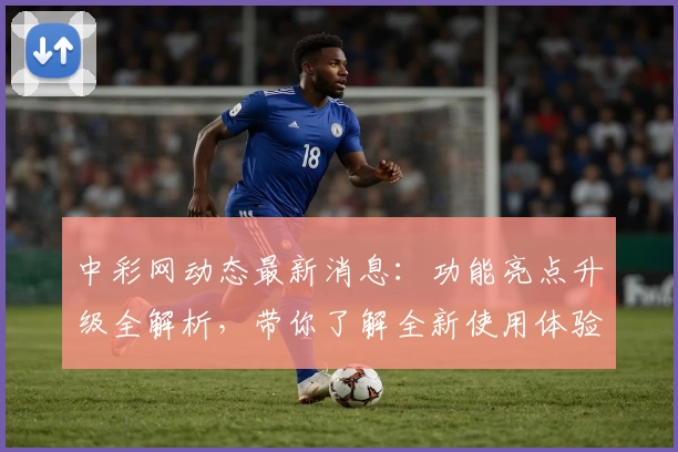 中彩网动态最新消息：功能亮点升级全解析，带你了解全新使用体验与权威推荐