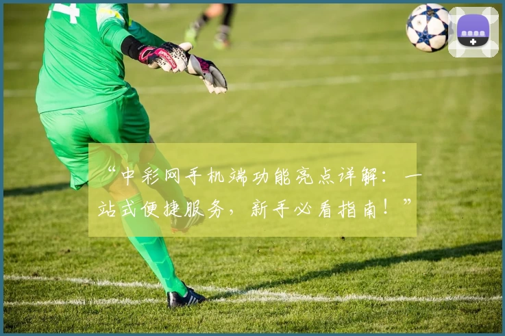 “中彩网手机端功能亮点详解：一站式便捷服务，新手必看指南！”