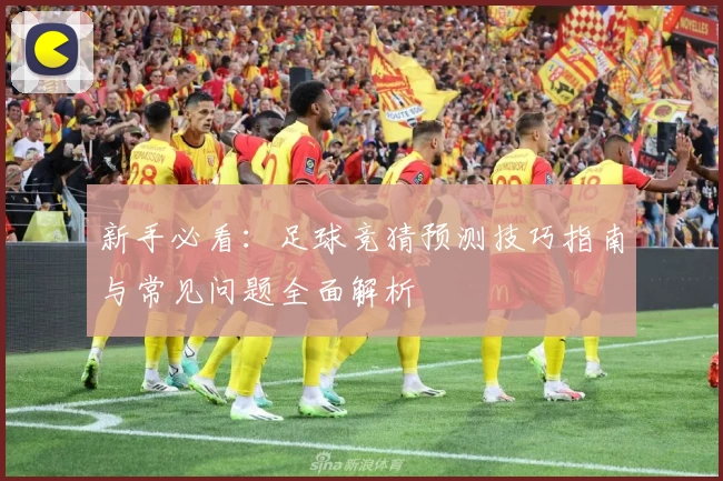 新手必看：足球竞猜预测技巧指南与常见问题全面解析