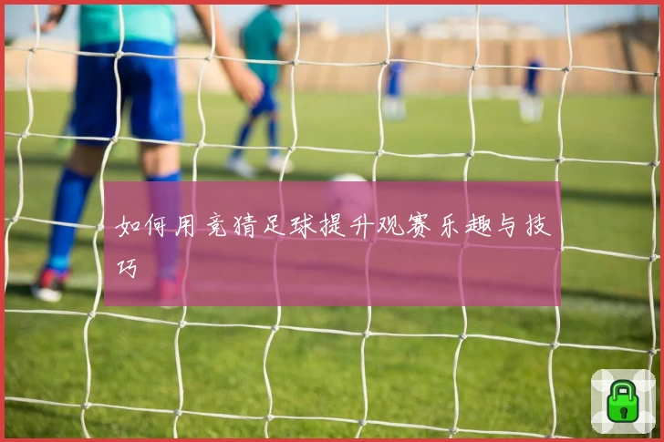 如何用竞猜足球提升观赛乐趣与技巧