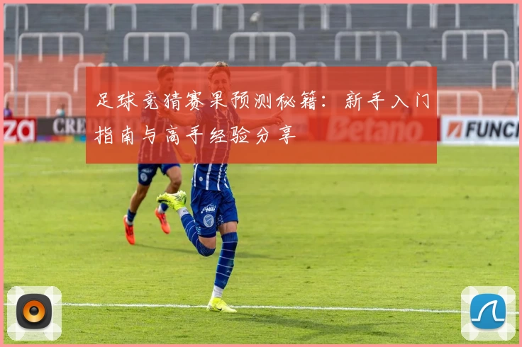 足球竞猜赛果预测秘籍：新手入门指南与高手经验分享