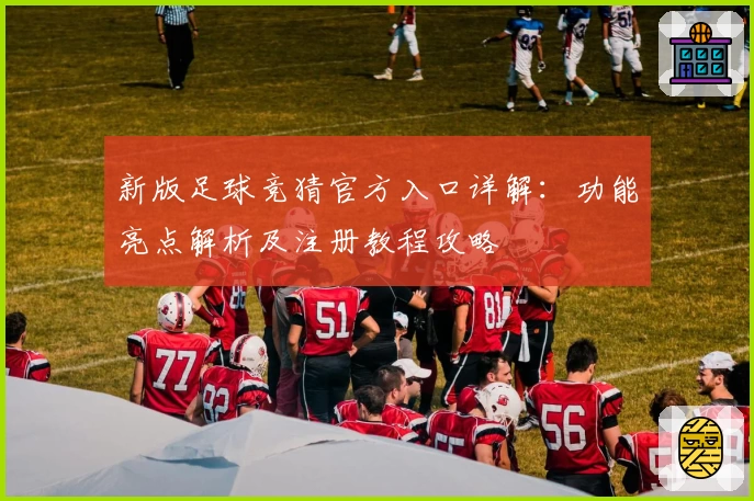新版足球竞猜官方入口详解：功能亮点解析及注册教程攻略