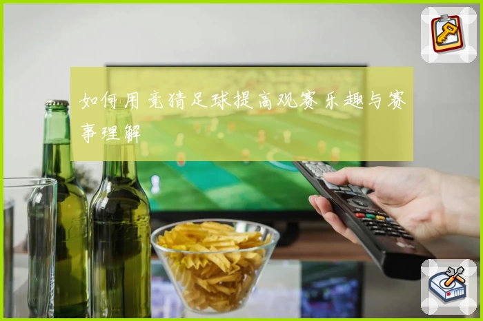 如何用竞猜足球提高观赛乐趣与赛事理解