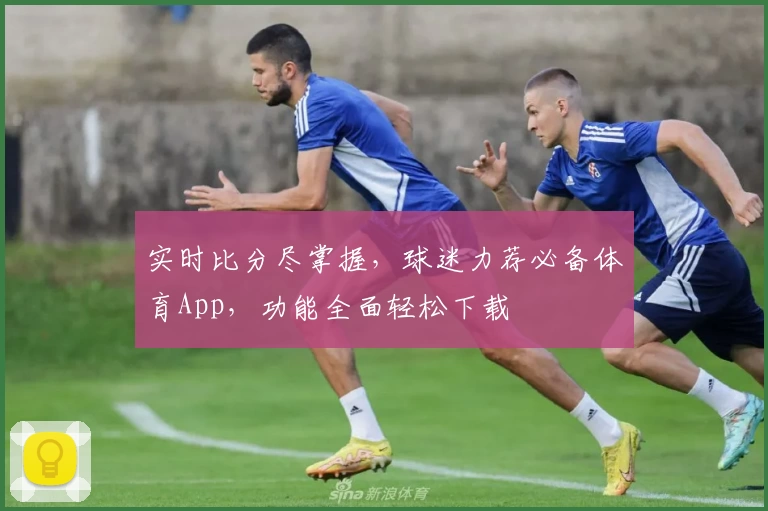 实时比分尽掌握，球迷力荐必备体育App，功能全面轻松下载