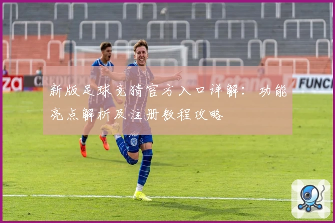 新版足球竞猜官方入口详解：功能亮点解析及注册教程攻略