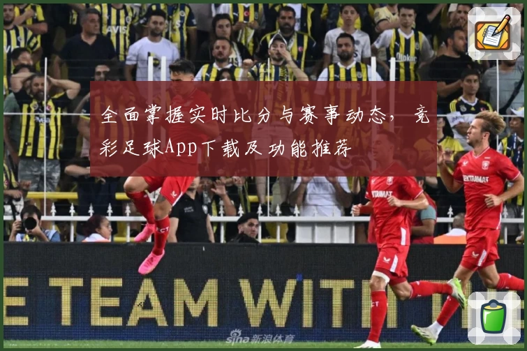 全面掌握实时比分与赛事动态，竞彩足球App下载及功能推荐