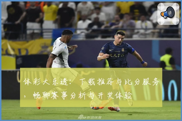 体彩大乐透：下载推荐与比分服务，畅聊赛事分析与开奖体验