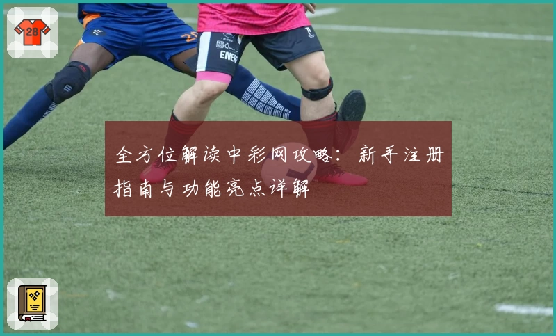全方位解读中彩网攻略：新手注册指南与功能亮点详解