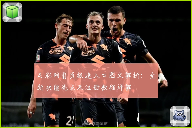 足彩网首页极速入口图文解析：全新功能亮点及注册教程详解