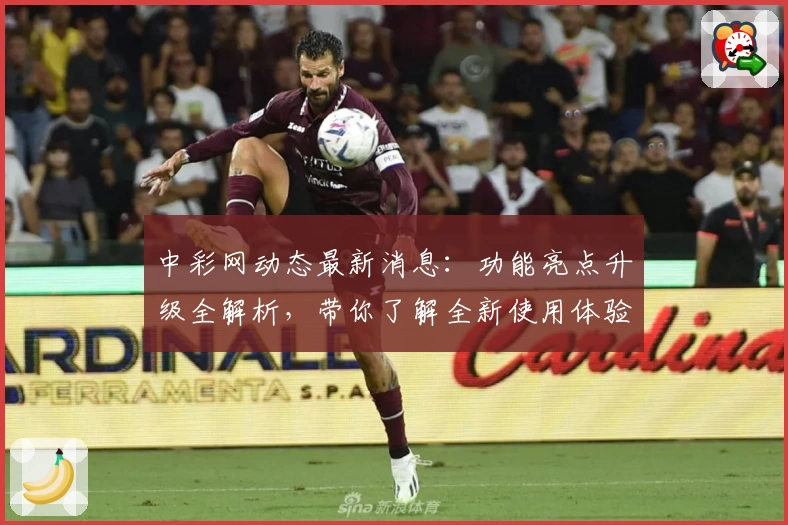 中彩网动态最新消息：功能亮点升级全解析，带你了解全新使用体验与权威推荐