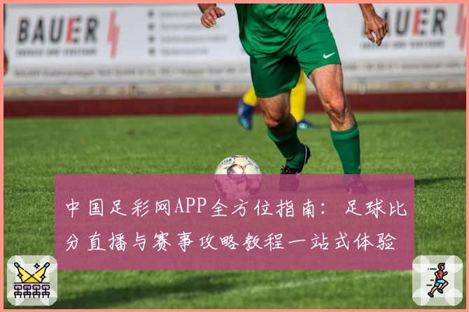 中国足彩网APP全方位指南:足球比分直播与赛事攻略教程一站式体验