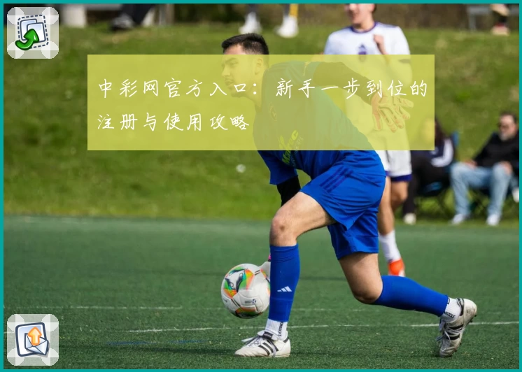 中彩网官方入口：新手一步到位的注册与使用攻略