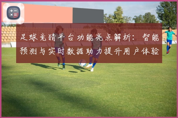 足球竞猜平台功能亮点解析：智能预测与实时数据助力提升用户体验