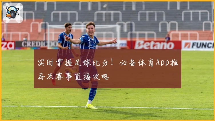 实时掌握足球比分！必备体育App推荐及赛事直播攻略