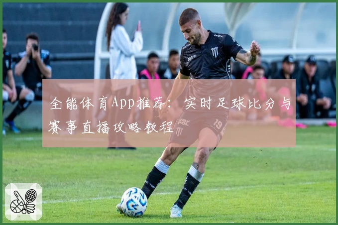 全能体育App推荐：实时足球比分与赛事直播攻略教程