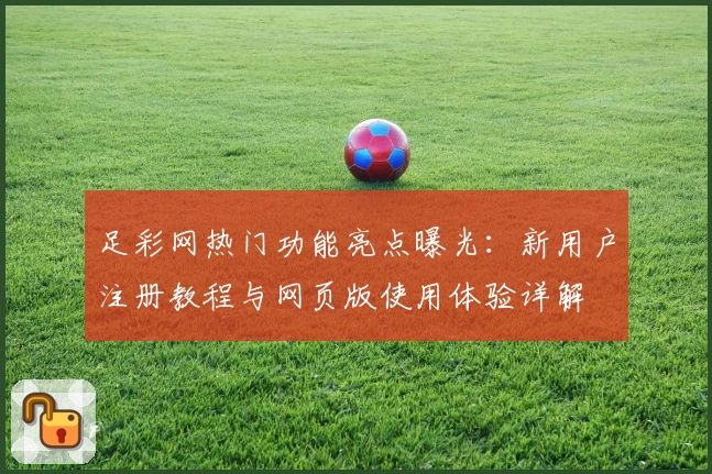 足彩网热门功能亮点曝光：新用户注册教程与网页版使用体验详解