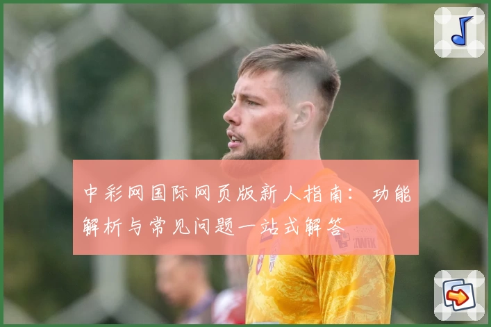 中彩网国际网页版新人指南：功能解析与常见问题一站式解答