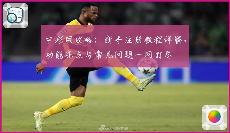 中彩网攻略：新手注册教程详解，功能亮点与常见问题一网打尽