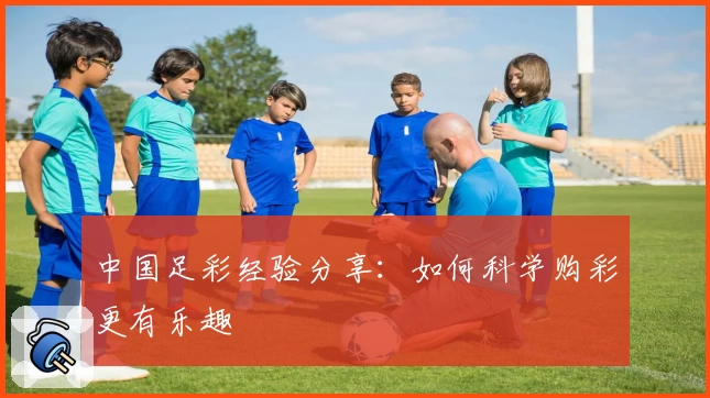 中国足彩经验分享:如何科学购彩更有乐趣