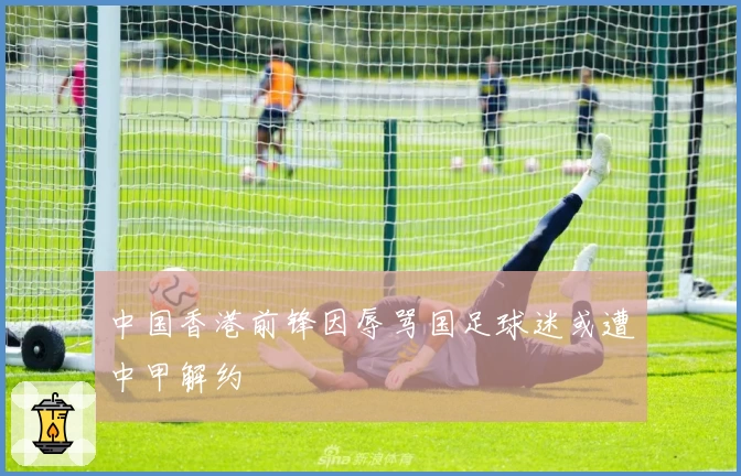 中国香港前锋因辱骂国足球迷或遭中甲解约