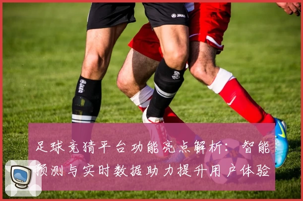 足球竞猜平台功能亮点解析：智能预测与实时数据助力提升用户体验